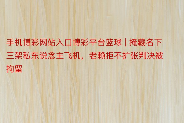 手机博彩网站入口博彩平台篮球 | 掩藏名下三架私东说念主飞机，老赖拒不扩张判决被拘留
