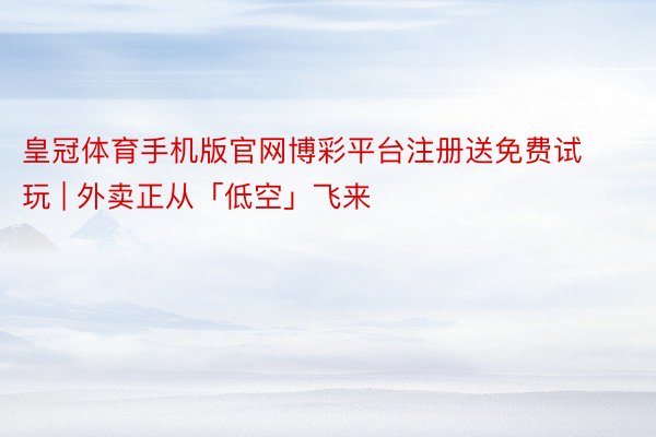 皇冠体育手机版官网博彩平台注册送免费试玩 | 外卖正从「低空」飞来