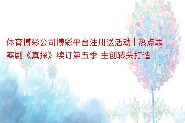 体育博彩公司博彩平台注册送活动 | 热点罪案剧《真探》续订第五季 主创转头打造
