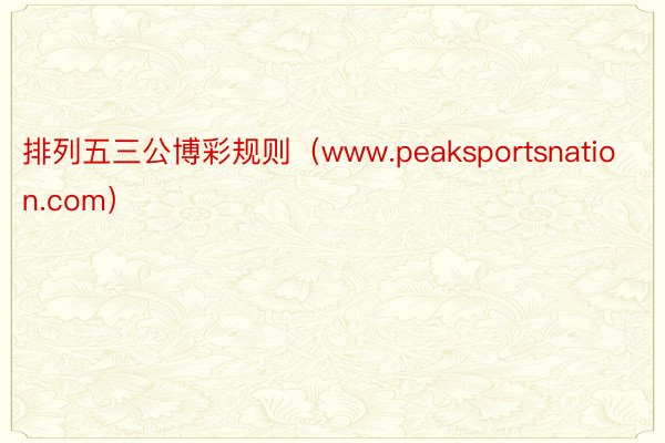 排列五三公博彩规则（www.peaksportsnation.com）