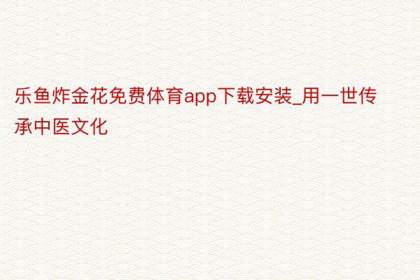 乐鱼炸金花免费体育app下载安装_用一世传承中医文化