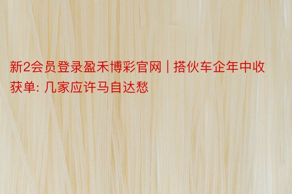 新2会员登录盈禾博彩官网 | 搭伙车企年中收获单: 几家应许马自达愁