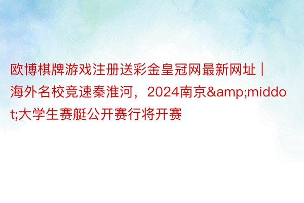 欧博棋牌游戏注册送彩金皇冠网最新网址 | 海外名校竞速秦淮河，2024南京&middot;大学生赛艇公开赛行将开赛