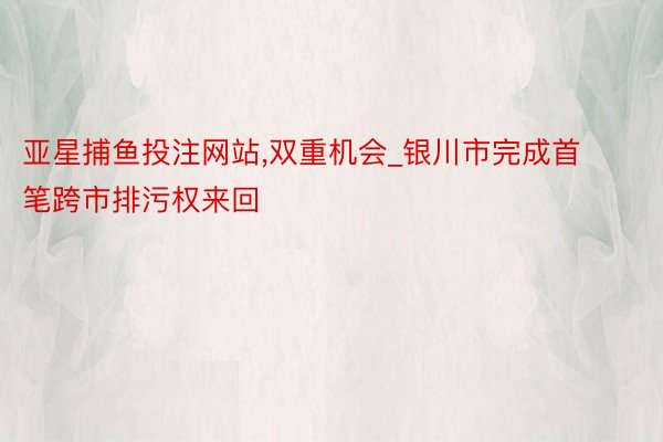 亚星捕鱼投注网站,双重机会_银川市完成首笔跨市排污权来回