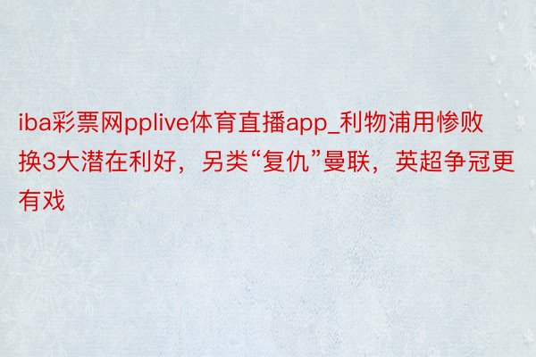 iba彩票网pplive体育直播app_利物浦用惨败换3大潜在利好，另类“复仇”曼联，英超争冠更有戏
