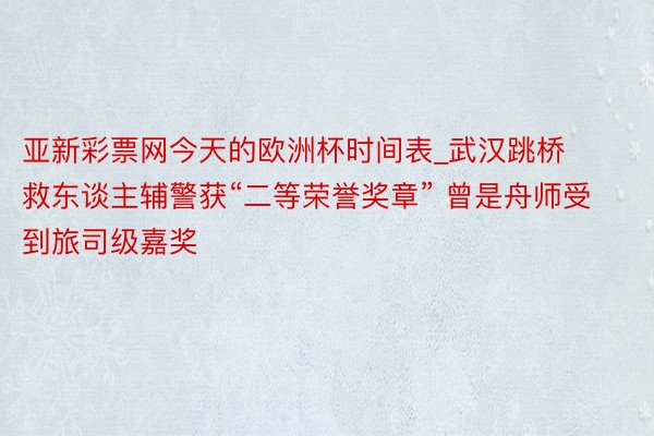 亚新彩票网今天的欧洲杯时间表_武汉跳桥救东谈主辅警获“二等荣誉奖章” 曾是舟师受到旅司级嘉奖