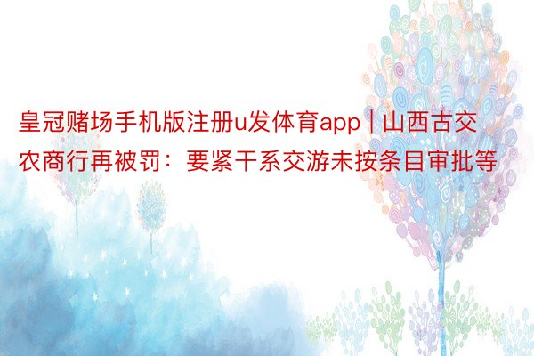 皇冠赌场手机版注册u发体育app | 山西古交农商行再被罚：要紧干系交游未按条目审批等