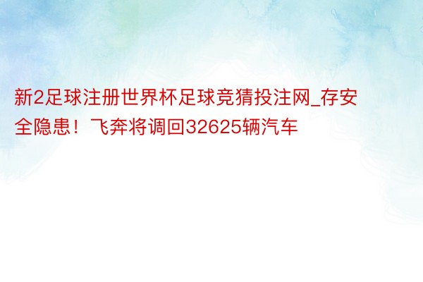 新2足球注册世界杯足球竞猜投注网_存安全隐患！飞奔将调回32625辆汽车