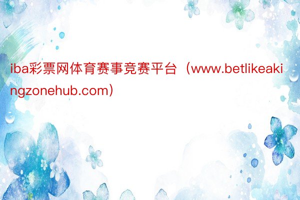 iba彩票网体育赛事竞赛平台（www.betlikeakingzonehub.com）