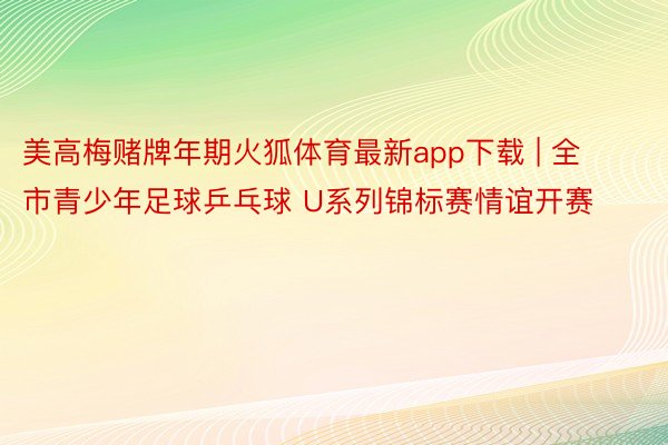 美高梅赌牌年期火狐体育最新app下载 | 全市青少年足球乒乓球 U系列锦标赛情谊开赛