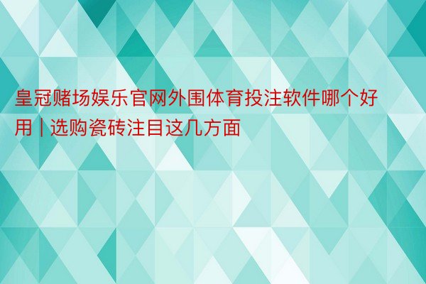 皇冠赌场娱乐官网外围体育投注软件哪个好用 | 选购瓷砖注目这几方面