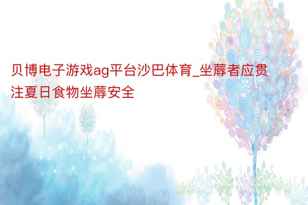 贝博电子游戏ag平台沙巴体育_坐蓐者应贯注夏日食物坐蓐安全