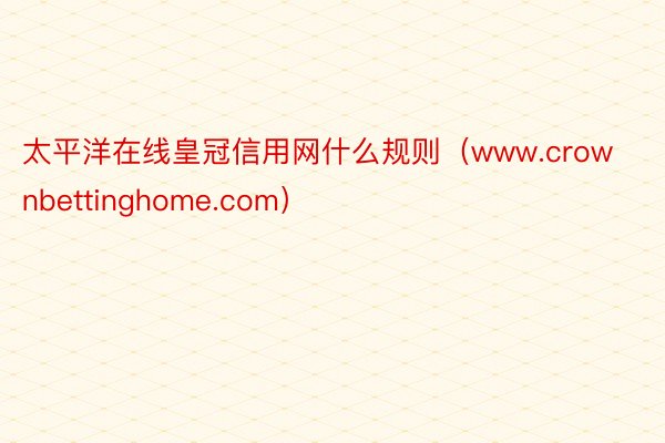 太平洋在线皇冠信用网什么规则（www.crownbettinghome.com）