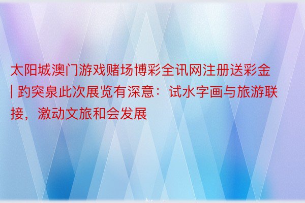太阳城澳门游戏赌场博彩全讯网注册送彩金 | 趵突泉此次展览有深意：试水字画与旅游联接，激动文旅和会发展