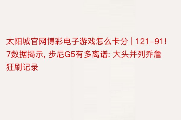 太阳城官网博彩电子游戏怎么卡分 | 121-91! 7数据揭示, 步尼G5有多离谱: 大头并列乔詹狂刷记录