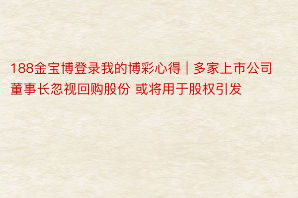 188金宝博登录我的博彩心得 | 多家上市公司董事长忽视回购股份 或将用于股权引发
