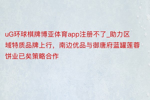 uG环球棋牌博亚体育app注册不了_助力区域特质品牌上行，南边优品与御唐府蓝罐莲蓉饼业已矣策略合作