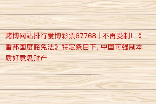 赌博网站排行爱博彩票67768 | 不再受制! 《番邦国度豁免法》特定条目下, 中国可强制本质好意思财产
