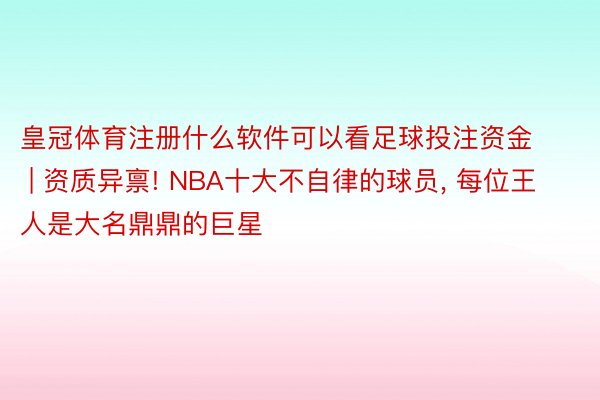 皇冠体育注册什么软件可以看足球投注资金 | 资质异禀! NBA十大不自律的球员, 每位王人是大名鼎鼎的巨星