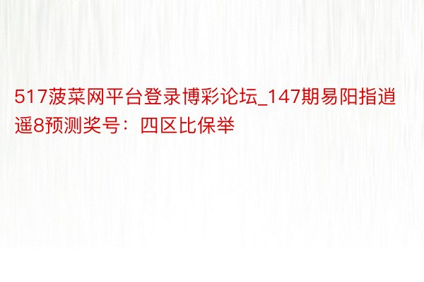 517菠菜网平台登录博彩论坛_147期易阳指逍遥8预测奖号：四区比保举