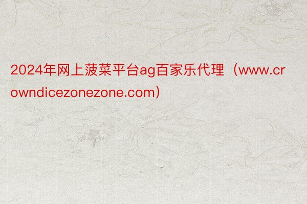 2024年网上菠菜平台ag百家乐代理（www.crowndicezonezone.com）