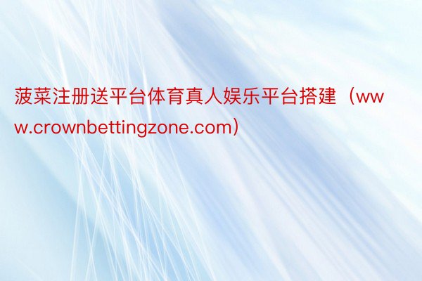 菠菜注册送平台体育真人娱乐平台搭建（www.crownbettingzone.com）