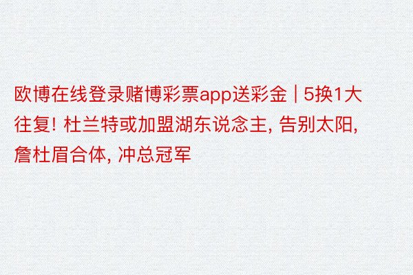 欧博在线登录赌博彩票app送彩金 | 5换1大往复! 杜兰特或加盟湖东说念主, 告别太阳, 詹杜眉合体, 冲总冠军