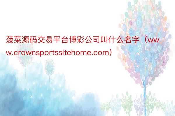 菠菜源码交易平台博彩公司叫什么名字（www.crownsportssitehome.com）