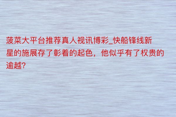 菠菜大平台推荐真人视讯博彩_快船锋线新星的施展存了彰着的起色，他似乎有了权贵的逾越？