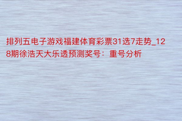 排列五电子游戏福建体育彩票31选7走势_128期徐浩天大乐透预测奖号：重号分析