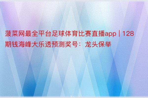 菠菜网最全平台足球体育比赛直播app | 128期钱海峰大乐透预测奖号：龙头保举