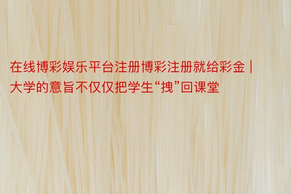 在线博彩娱乐平台注册博彩注册就给彩金 | 大学的意旨不仅仅把学生“拽”回课堂