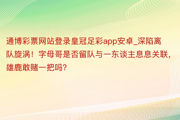 通博彩票网站登录皇冠足彩app安卓_深陷离队旋涡！字母哥是否留队与一东谈主息息关联，雄鹿敢赌一把吗？