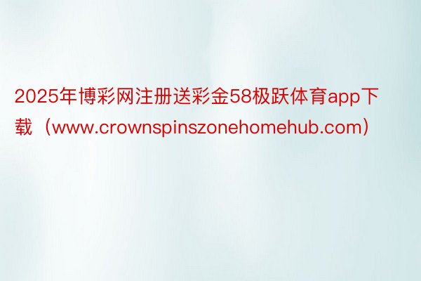 2025年博彩网注册送彩金58极跃体育app下载（www.crownspinszonehomehub.com）