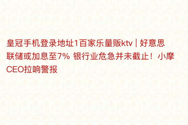 皇冠手机登录地址1百家乐量贩ktv | 好意思联储或加息至7% 银行业危急并未截止！小摩CEO拉响警报